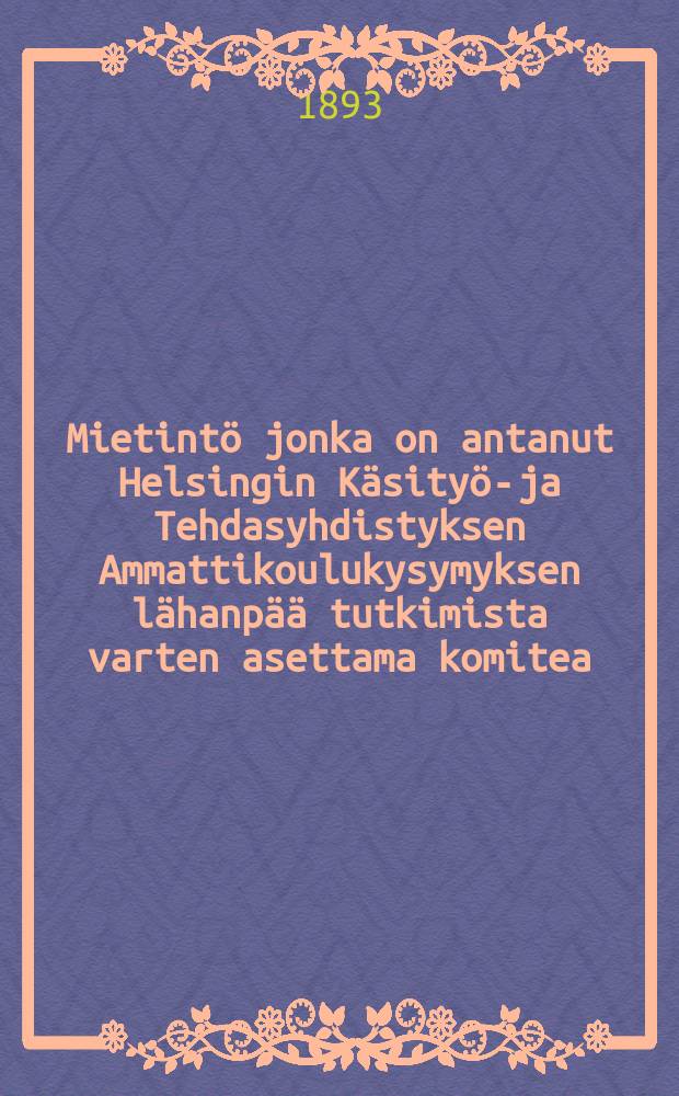 Mietintö jonka on antanut Helsingin Käsityö-ja Tehdasyhdistyksen Ammattikoulukysymyksen lähanpää tutkimista varten asettama komitea