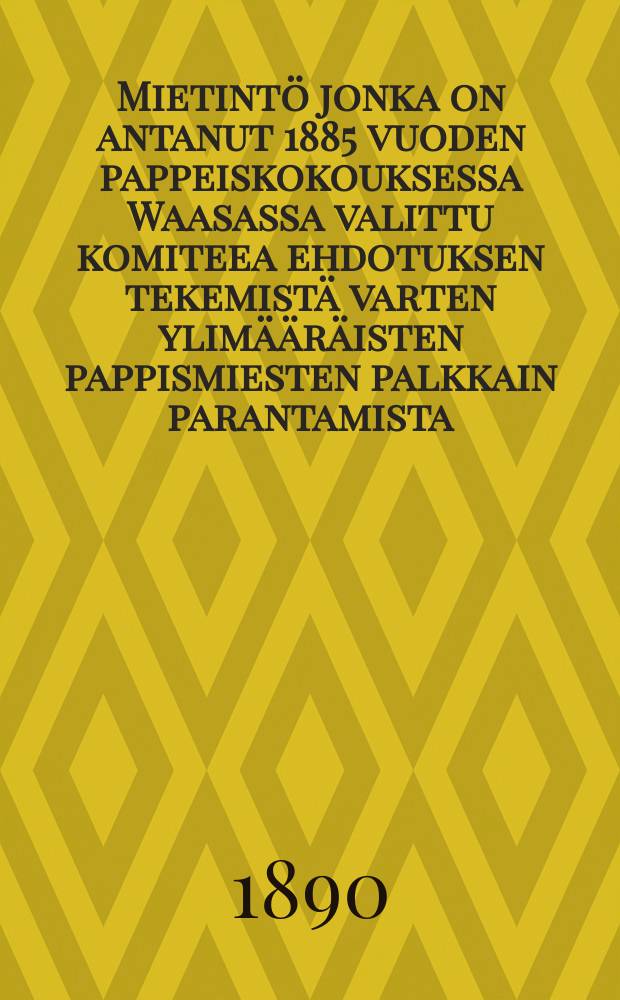 Mietintö jonka on antanut 1885 vuoden pappeiskokouksessa Waasassa valittu komiteea ehdotuksen tekemistä varten ylimääräisten pappismiesten palkkain parantamista