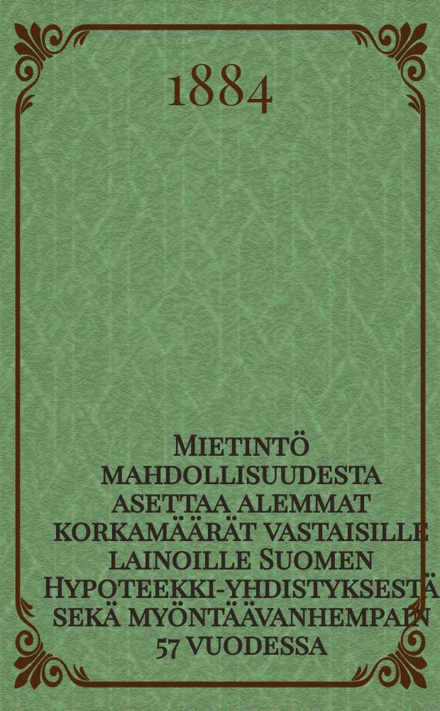 Mietintö mahdollisuudesta asettaa alemmat korkamäärät vastaisille lainoille Suomen Hypoteekki-yhdistyksestä sekä myöntäävanhempain 57 vuodessa...