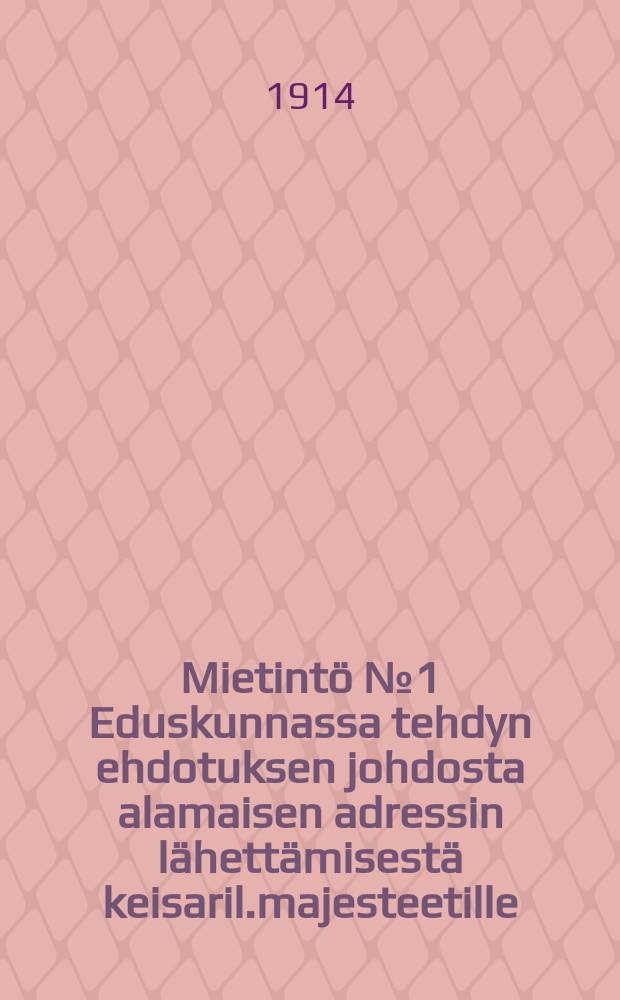 Mietintö №1 Eduskunnassa tehdyn ehdotuksen johdosta alamaisen adressin lähettämisestä keisaril.majesteetille : 1914 v.M.Alam.Adressi