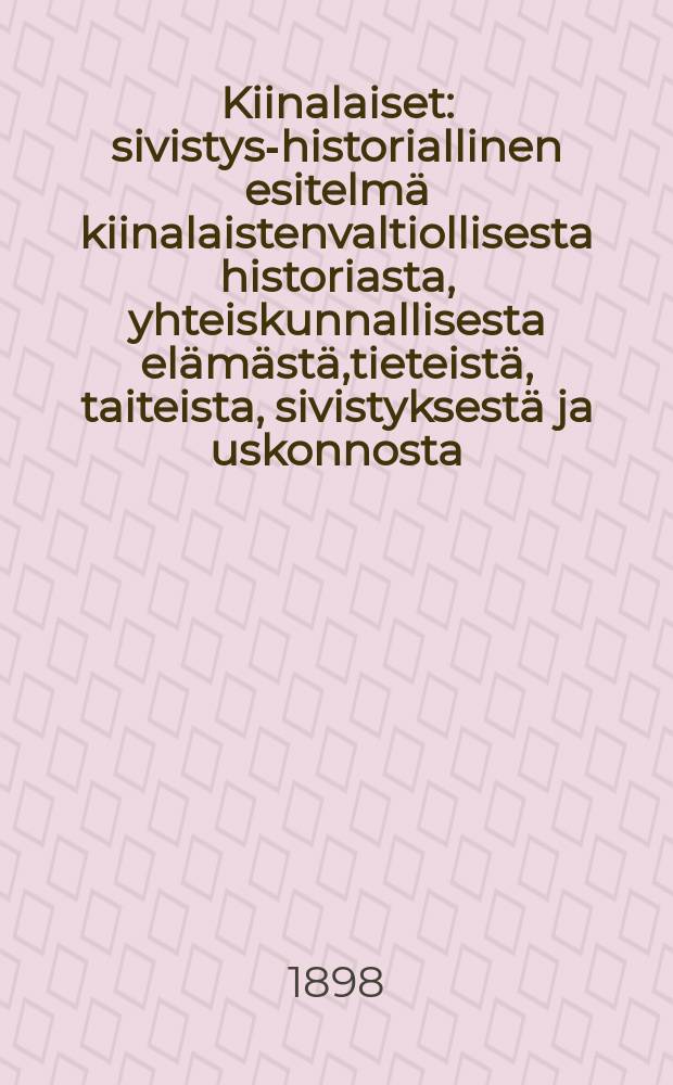 Kiinalaiset : sivistys-historiallinen esitelm&auml; kiinalaistenvaltiollisesta historiasta, yhteiskunnallisesta el&auml;m&auml;st&auml;,tieteist&auml;, taiteista, sivistyksest&auml; ja uskonnosta
