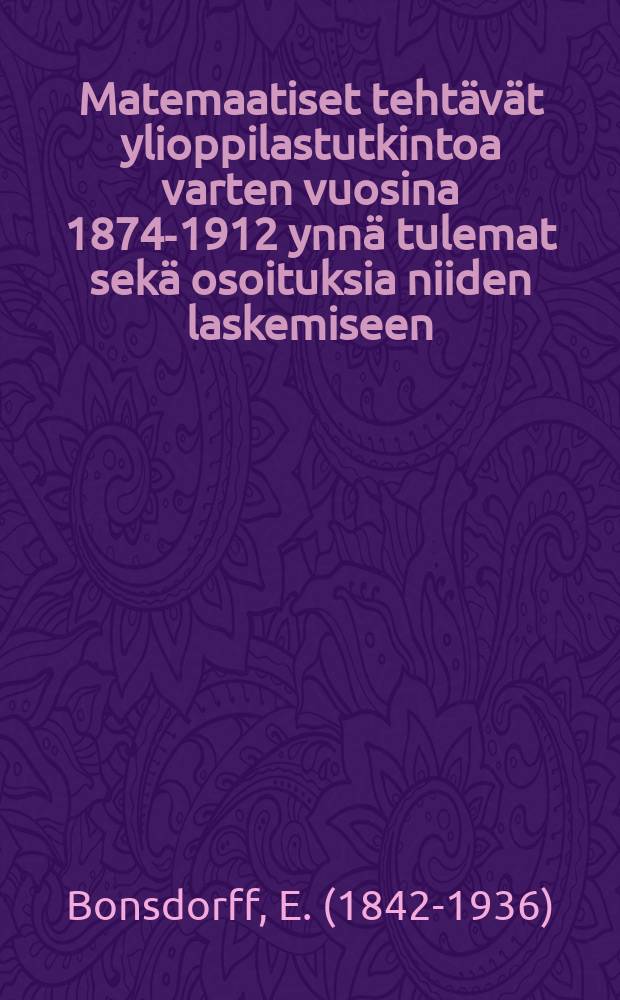 Matemaatiset tehtävät ylioppilastutkintoa varten vuosina 1874-1912 ynnä tulemat sekä osoituksia niiden laskemiseen