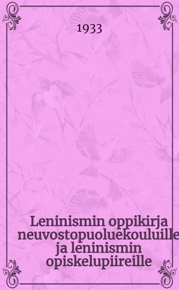 Leninismin oppikirja neuvostopuoluekouluille ja leninismin opiskelupiireille : Suomennos toisesta v 1933 ilmestyneestä korjatusta venäjänkielisestä painoksesta. 2