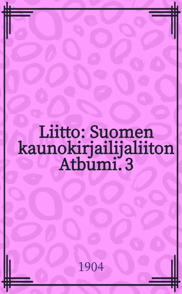 Liitto : Suomen kaunokirjailijaliiton Atbumi. 3 : 1904