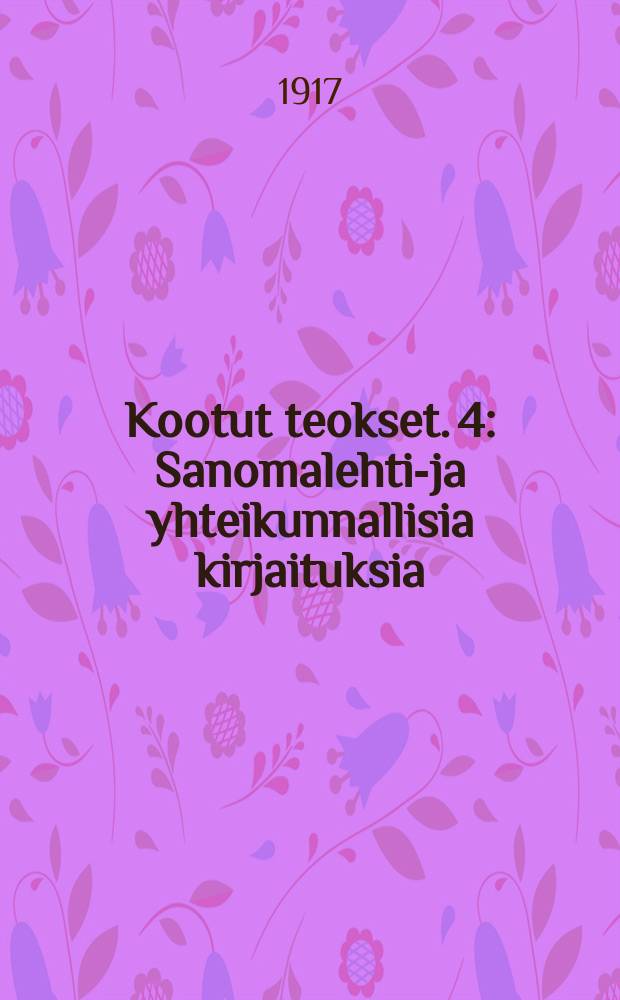 Kootut teokset. 4 : Sanomalehti-ja yhteikunnallisia kirjaituksia ; Puheita ; Kaunokirjallisia ja esteettisiä kirjaituksia