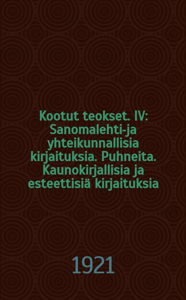 Kootut teokset. IV : Sanomalehti-ja yhteikunnallisia kirjaituksia. Puhneita. Kaunokirjallisia ja esteettisiä kirjaituksia