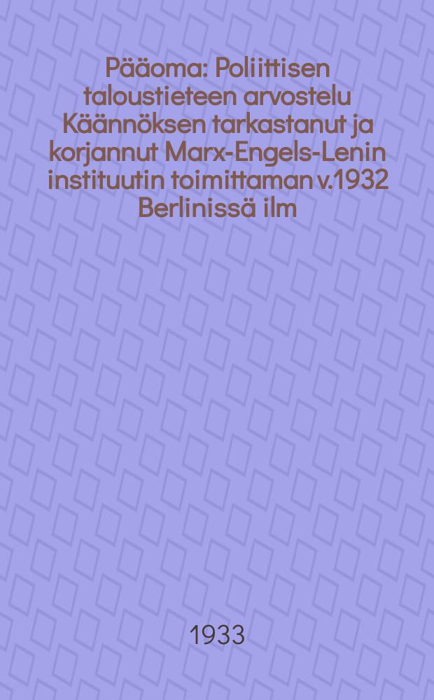 Pääoma : Poliittisen taloustieteen arvostelu Käännöksen tarkastanut ja korjannut Marx-Engels-Lenin instituutin toimittaman v.1932 Berlinissä ilm.saksank. pain.mukaan V.Kangas Nidel,Kirjal. Том1 : Pääoman tuotantoprosessi
