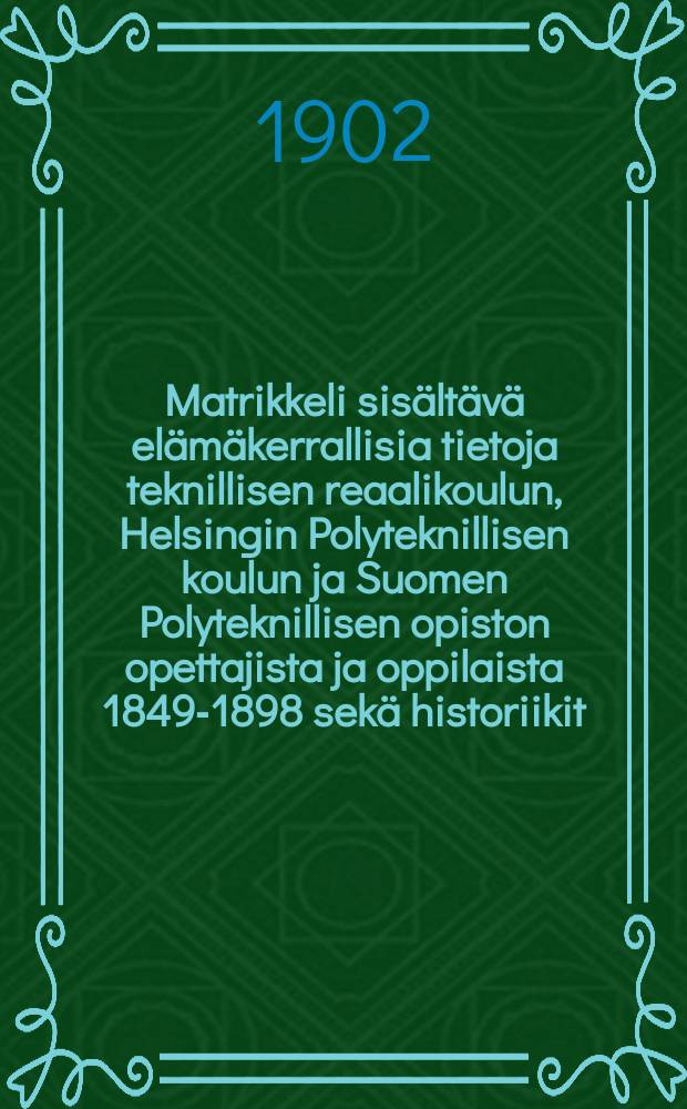 Matrikkeli sisältävä elämäkerrallisia tietoja teknillisen reaalikoulun, Helsingin Polyteknillisen koulun ja Suomen Polyteknillisen opiston opettajista ja oppilaista 1849-1898 sekä historiikit : Oppilaitoksen, teknoloogisen yhdistyksen ja Polyteknikkojen yhdistyksen toiminnasta julaissut Polyteknikkojen yndisty. т.II