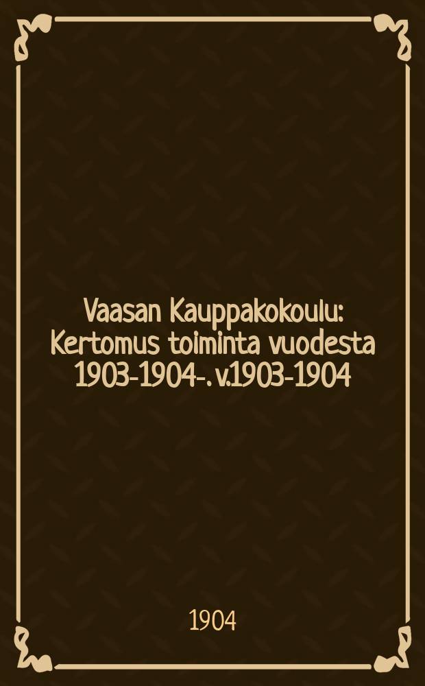 Vaasan Kauppakokoulu : Kertomus toiminta vuodesta 1903-1904-. v.1903-1904