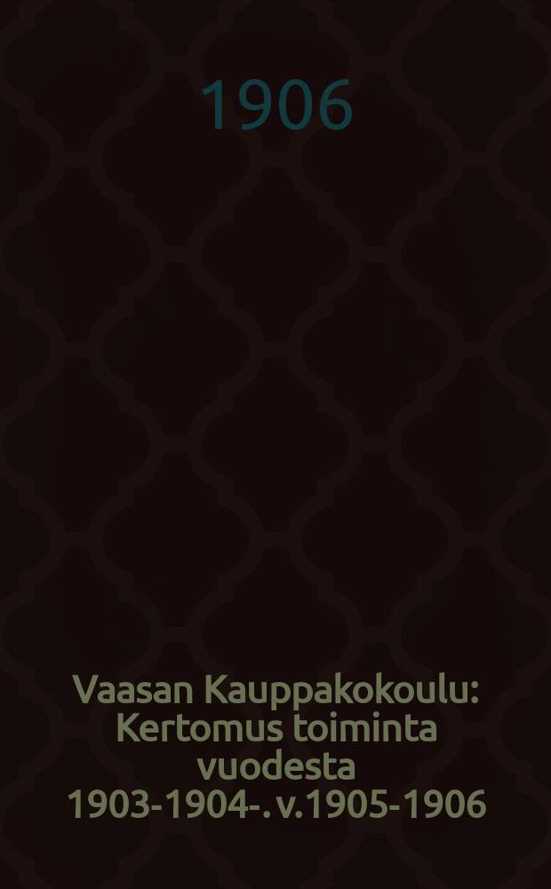 Vaasan Kauppakokoulu : Kertomus toiminta vuodesta 1903-1904-. v.1905-1906