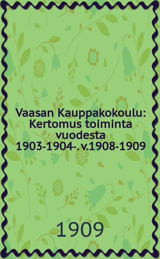 Vaasan Kauppakokoulu : Kertomus toiminta vuodesta 1903-1904-. v.1908-1909 : V.1908-1909