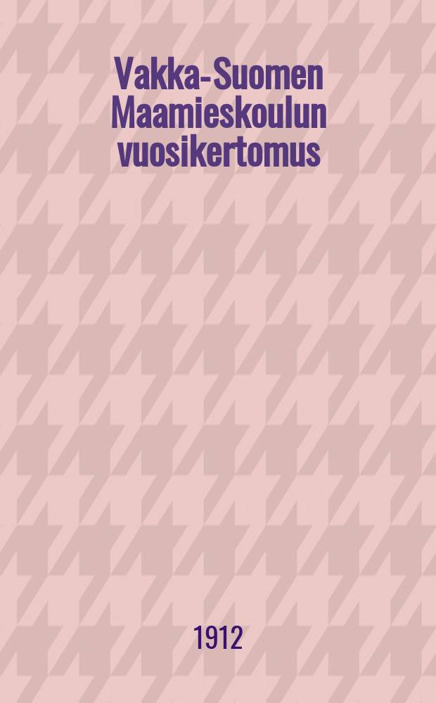 Vakka-Suomen Maamieskoulun vuosikertomus : toimintavuosilta 1906-1907. v.1910-1911-1911-1912