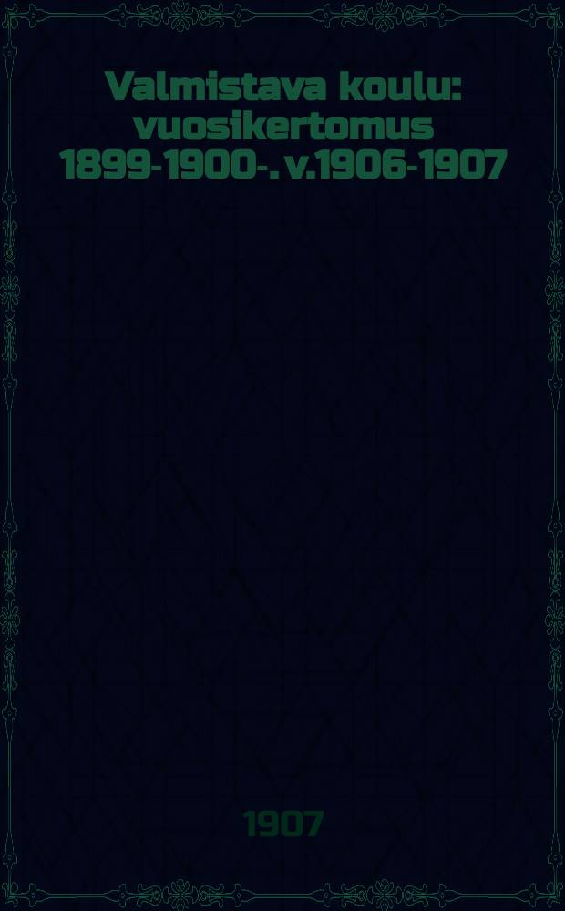 Valmistava koulu : vuosikertomus 1899-1900-. v.1906-1907