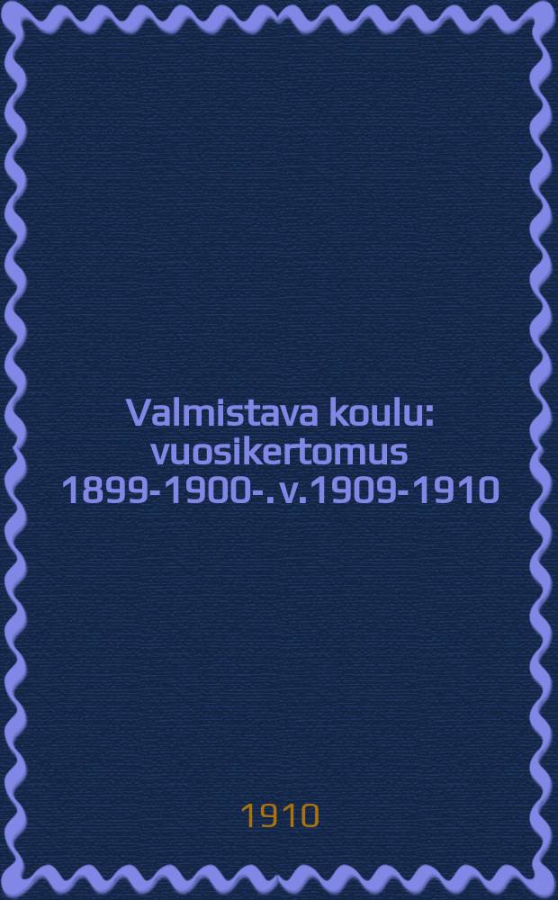 Valmistava koulu : vuosikertomus 1899-1900-. v.1909-1910