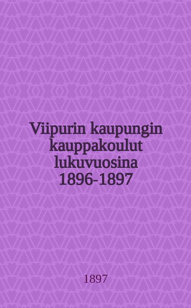 Viipurin kaupungin kauppakoulut lukuvuosina 1896-1897 = Начальные школы гор.Выборга.Отчет работы