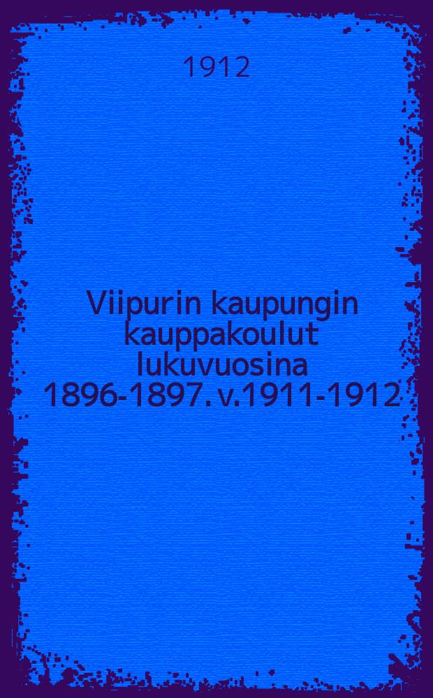 Viipurin kaupungin kauppakoulut lukuvuosina 1896-1897. v.1911-1912