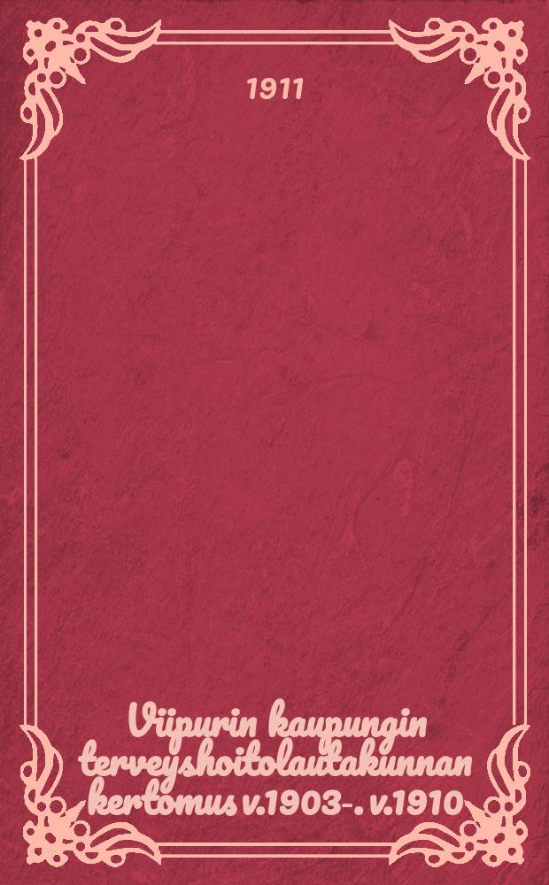 Viipurin kaupungin terveyshoitolautakunnan kertomus v.1903-. v.1910