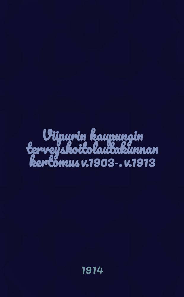 Viipurin kaupungin terveyshoitolautakunnan kertomus v.1903-. v.1913