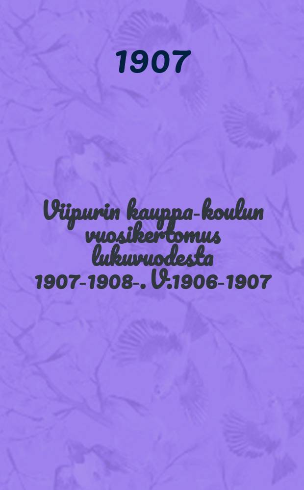 Viipurin kauppa-koulun vuosikertomus lukuvuodesta 1907-1908-. V.1906-1907