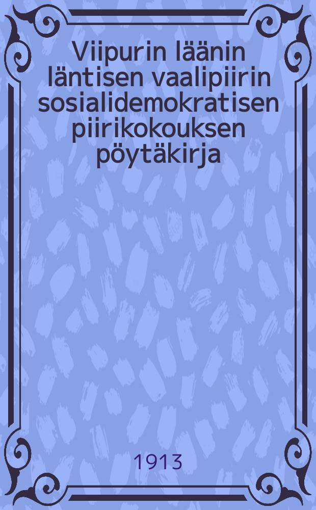 Viipurin läänin läntisen vaalipiirin sosialidemokratisen piirikokouksen pöytäkirja : Kokous pidetty Wiipurissa toukok. 25-26 p.1913 = Протокол районного собрания социалдемократической организации западного избирательного района Выборгской губ., от 1913 г.