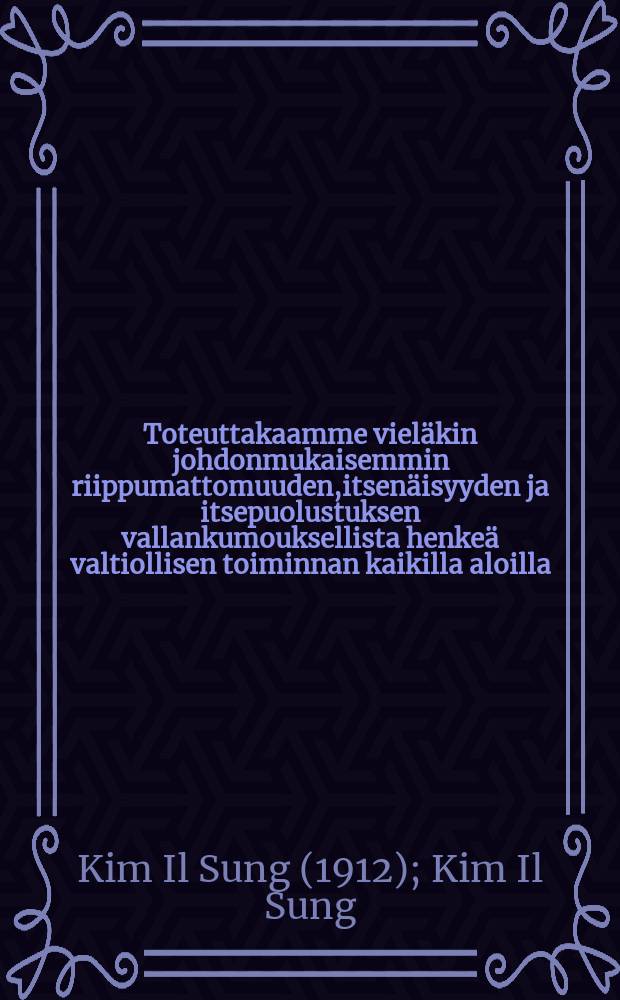 Toteuttakaamme viel&auml;kin johdonmukaisemmin riippumattomuuden,itsen&auml;isyyden ja itsepuolustuksen vallankumouksellista henke&auml; valtiollisen toiminnan kaikilla aloilla : Korean Kansandemokraattisen Tasavallan Hallituksen poliittinen ohjelma,julkistettu KKDT:n korkeimman kansankokouksen nelj&auml;nnen vaalikauden i istunnossa 16.joulukuuta 1967