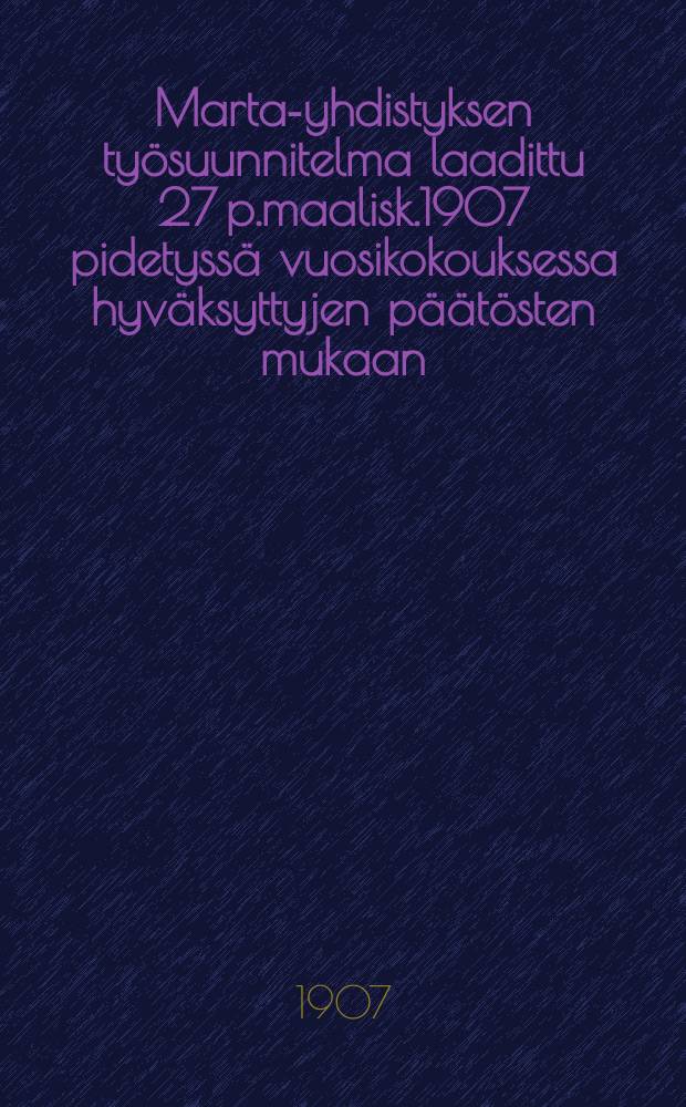 Marta-yhdistyksen työsuunnitelma laadittu 27 p.maalisk.1907 pidetyssä vuosikokouksessa hyväksyttyjen päätösten mukaan = План работ общества "Мартта" на 1907г.