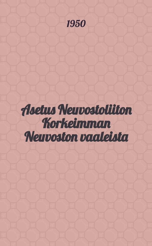 Asetus Neuvostoliiton Korkeimman Neuvoston vaaleista : Vahvistettu Neuvostoliiton Korkeimman Neuvoston Puhemiehistön Asetuksella tammikuun 9-päivänä 1950 = Положение о выборах в Верховный Совет СССР