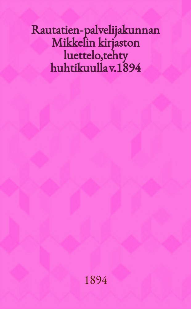 Rautatien-palvelijakunnan Mikkelin kirjaston luettelo,tehty huhtikuulla v.1894 = Каталог книг библиотеки жел.дор.служащих гор.Миккели