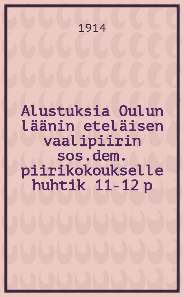 Alustuksia Oulun läänin eteläisen vaalipiirin sos.dem. piirikokoukselle huhtik 11-12 p:nä 1914 = Доклады и предложения к собранию районной cоциалдемократической организации южного избирательного округа Улеаборгской губ. в 1914 г.