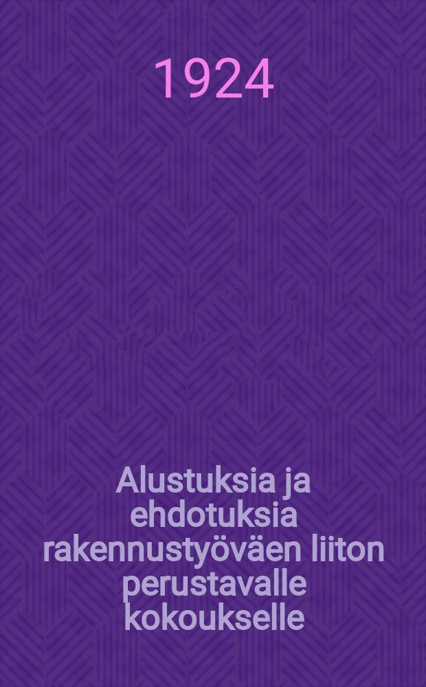 Alustuksia ja ehdotuksia rakennustyöväen liiton perustavalle kokoukselle : Kokous pidetään Helsingissä toukok. 3 ja sitä seuraavina päivinä 1924 H.T.Y:n talolla = Рефераты и предложения к организационному собранию союза строительных рабочих