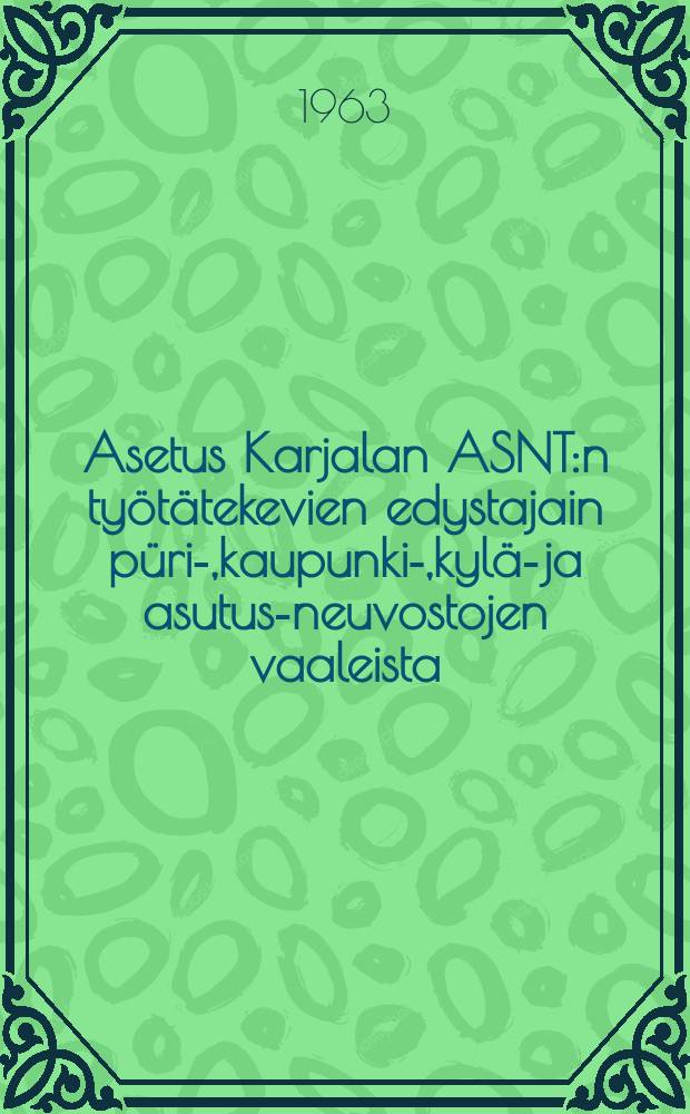 Asetus Karjalan ASNT:n työtätekevien edystajain püri-,kaupunki-,kylä-ja asutus-neuvostojen vaaleista : Vahvistettu Karjalan ASNT:n Korkeimman Neuvoston Puhemiehistössä joulukuun 29 pnä 1956 : Mutokset ja lisäykset tehty Asetuksilla tammikuun 6 pnä 1959 ja tammikuun 6 pnä 1959 ja tammikuun 12 päivänä 1963