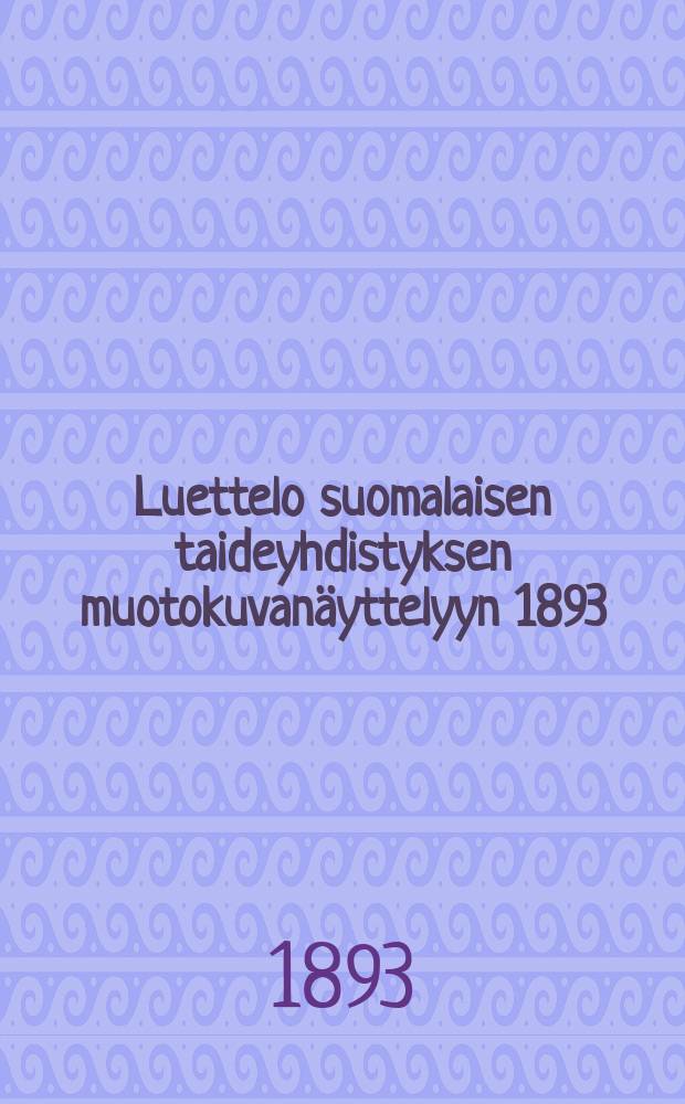Luettelo suomalaisen taideyhdistyksen muotokuvanäyttelyyn 1893 = Список выставки портретов общества искусства Финляндии.