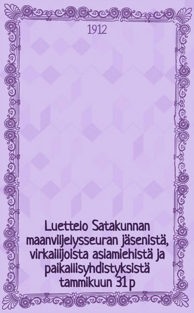 Luettelo Satakunnan maanviljelysseuran jäsenistä, virkailijoista asiamiehistä ja paikallisyhdistyksistä tammikuun 31 p:nä 1912 = Список членов,служащих агентов и местных отделений сельскохозяйственного общества в Сатакунта за 1912 г.
