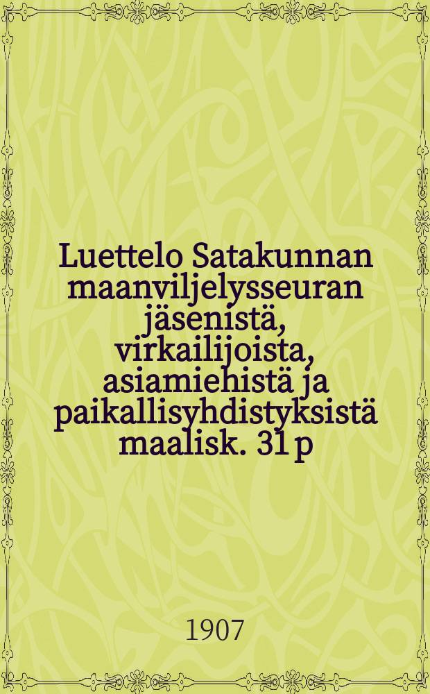 Luettelo Satakunnan maanviljelysseuran jäsenistä, virkailijoista, asiamiehistä ja paikallisyhdistyksistä maalisk. 31 p:nä 1907 = Список членов,служащих и агентов сельскохозяйственного общества Сатакунта от 1907 г.