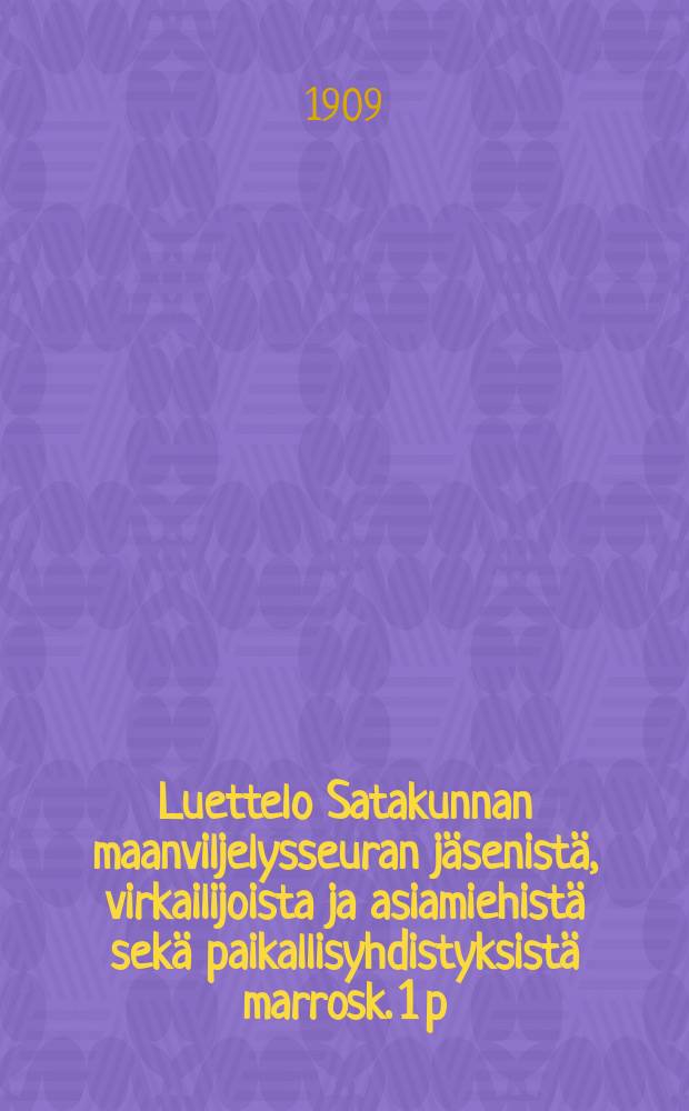 Luettelo Satakunnan maanviljelysseuran jäsenistä, virkailijoista ja asiamiehistä sekä paikallisyhdistyksistä marrosk. 1 p:nä 1909 = Список членов,служащих и агентов сельскохозяйственного общества в Сатакунта,а также перечень местных отделений этого об-ва.