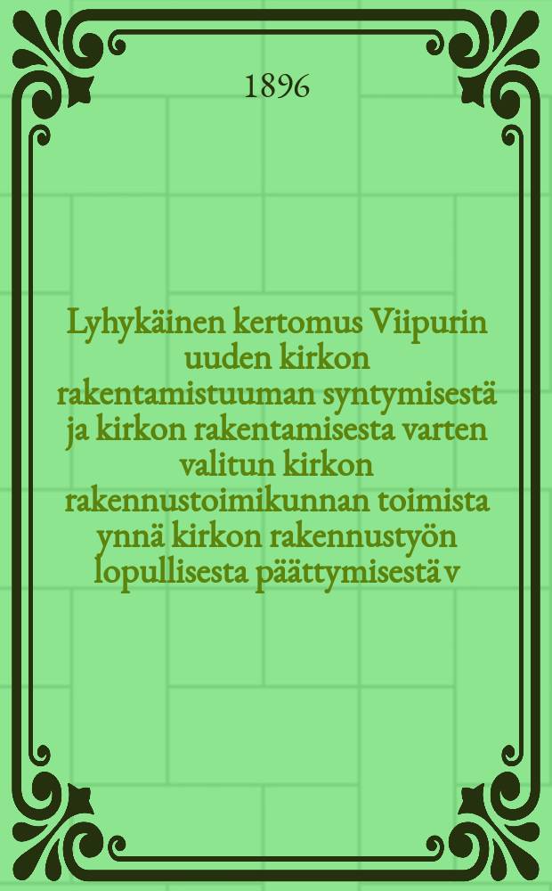 Lyhykäinen kertomus Viipurin uuden kirkon rakentamistuuman syntymisestä ja kirkon rakentamisesta varten valitun kirkon rakennustoimikunnan toimista ynnä kirkon rakennustyön lopullisesta päättymisestä v.1881-1895 = Краткий отчёт о начале и окончании строительства новой церкви в гор. Выборге в 1881-1895 г.г.