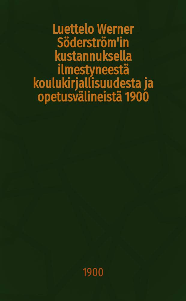 Luettelo Werner Söderström'in kustannuksella ilmestyneestä koulukirjallisuudesta ja opetusvälineistä 1900 : Ylhäisempiä sekä alhaisempia kouluja varten = Каталог школьных книг и наглядных пособий, изданных изд-вом Вернер Сэдерстрэм в 1900 г.