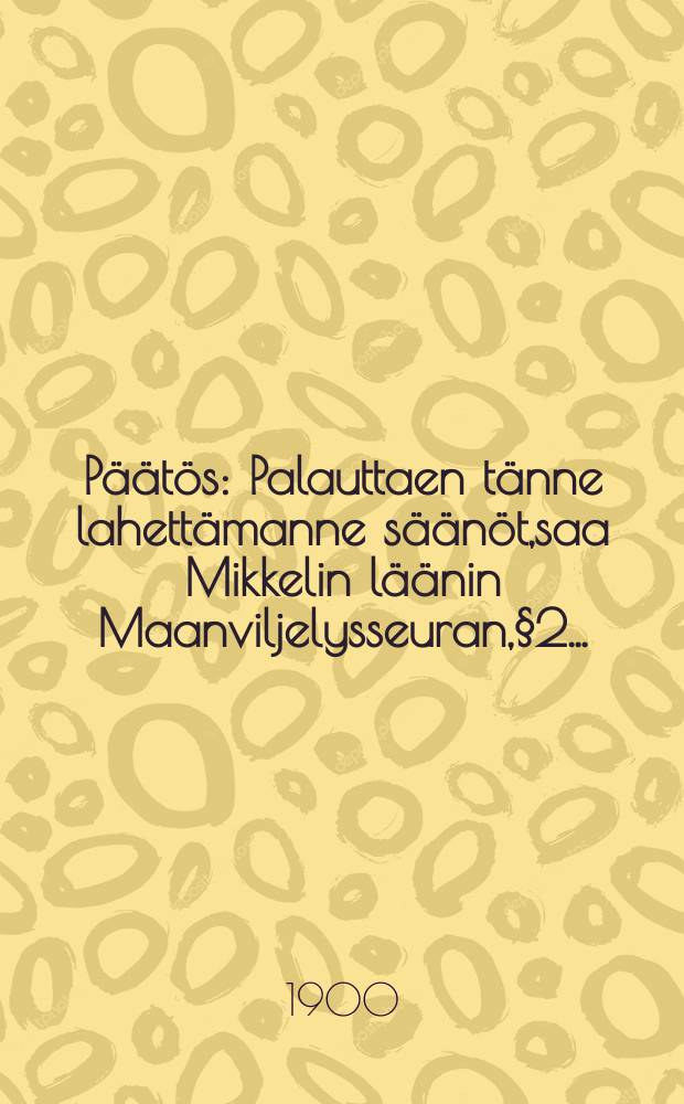 Päätös : Palauttaen tänne lahettämanne säänöt,saa Mikkelin läänin Maanviljelysseuran,§2..