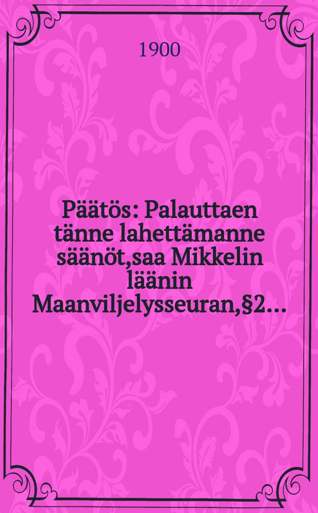 Päätös : Palauttaen tänne lahettämanne säänöt,saa Mikkelin läänin Maanviljelysseuran,§2..
