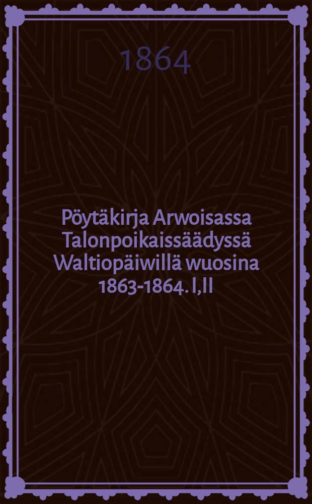Pöytäkirja Arwoisassa Talonpoikaissäädyssä Waltiopäiwillä wuosina 1863-1864. I,II