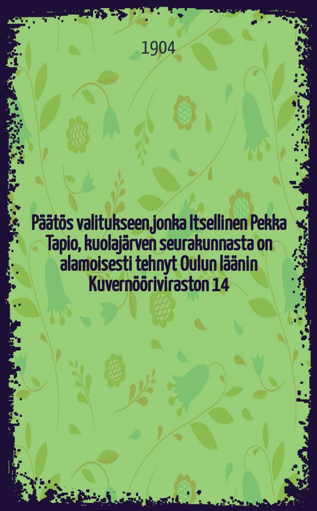 Päätös valitukseen,jonka Itsellinen Pekka Tapio, kuolajärven seurakunnasta on alamoisesti tehnyt Oulun läänin Kuvernööriviraston 14/VI 1903... : Jäljennös