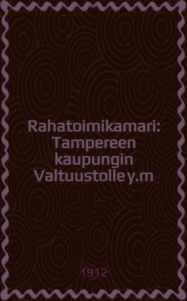 Rahatoimikamari : Tampereen kaupungin Valtuustolle y.m