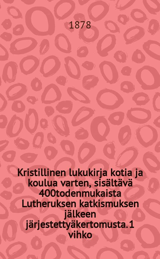 Kristillinen lukukirja kotia ja koulua varten, sisältävä 400todenmukaista Lutheruksen katkismuksen jälkeen järjestettyäkertomusta. 1 vihko