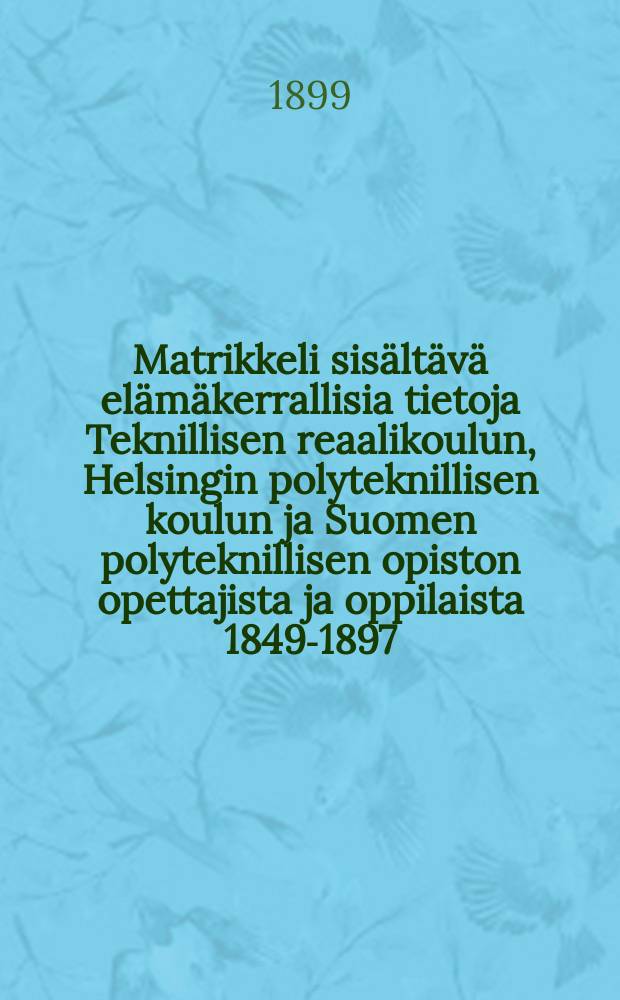 Matrikkeli sisältävä elämäkerrallisia tietoja Teknillisen reaalikoulun, Helsingin polyteknillisen koulun ja Suomen polyteknillisen opiston opettajista ja oppilaista 1849-1897