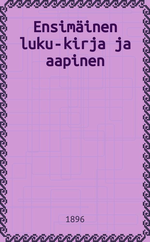 Ensim&auml;inen luku-kirja ja aapinen : kodin ja kansakoulun tarpeeksi