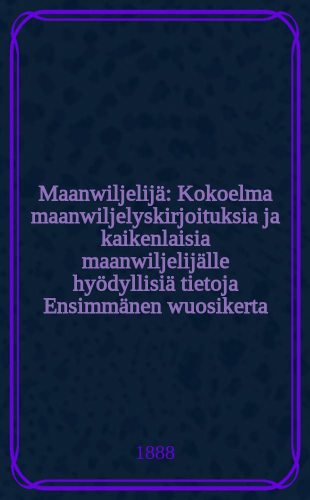 Maanwiljelijä : Kokoelma maanwiljelyskirjoituksia ja kaikenlaisia maanwiljelijälle hyödyllisiä tietoja Ensimmänen wuosikerta
