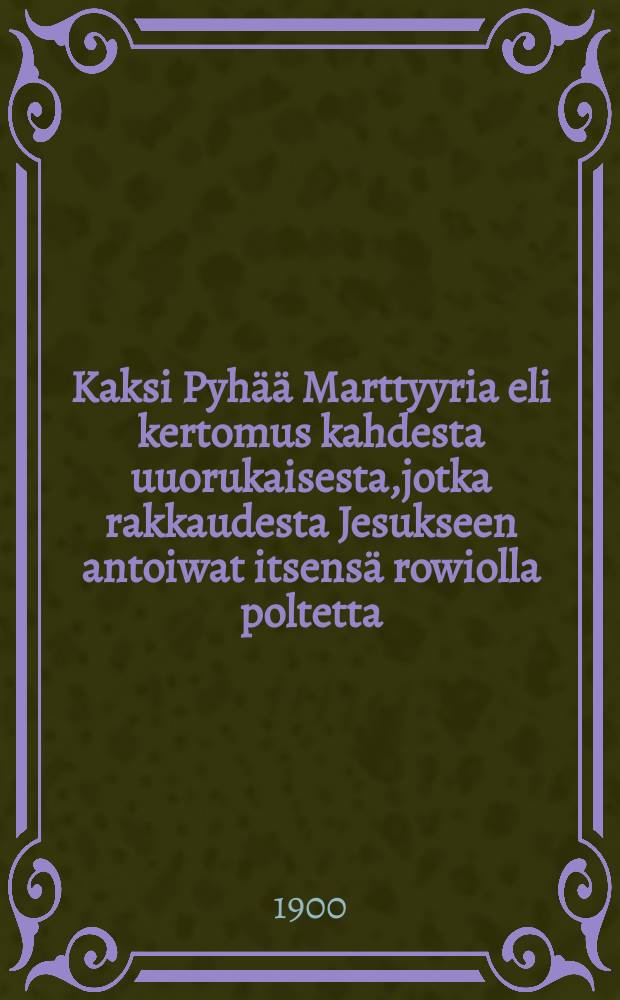Kaksi Pyhää Marttyyria eli kertomus kahdesta uuorukaisesta,jotka rakkaudesta Jesukseen antoiwat itsensä rowiolla poltetta : Suomen