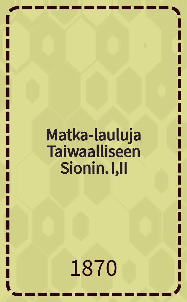 Matka-lauluja Taiwaalliseen Sionin. I,II
