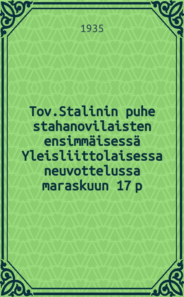 Tov.Stalinin puhe stahanovilaisten ensimmäisessä Yleisliittolaisessa neuvottelussa maraskuun 17 p:nä 1935 : Leningrad. "Pravdan"(№269) mukaan