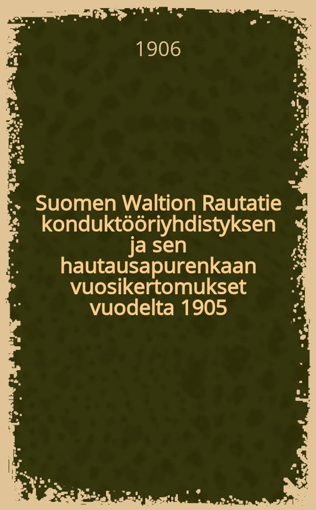 Suomen Waltion Rautatie konduktööriyhdistyksen ja sen hautausapurenkaan vuosikertomukset vuodelta 1905 = Годовые отчеты объединения кондукторов Фин.жел.дор. и похоронного звена его за 1905г.
